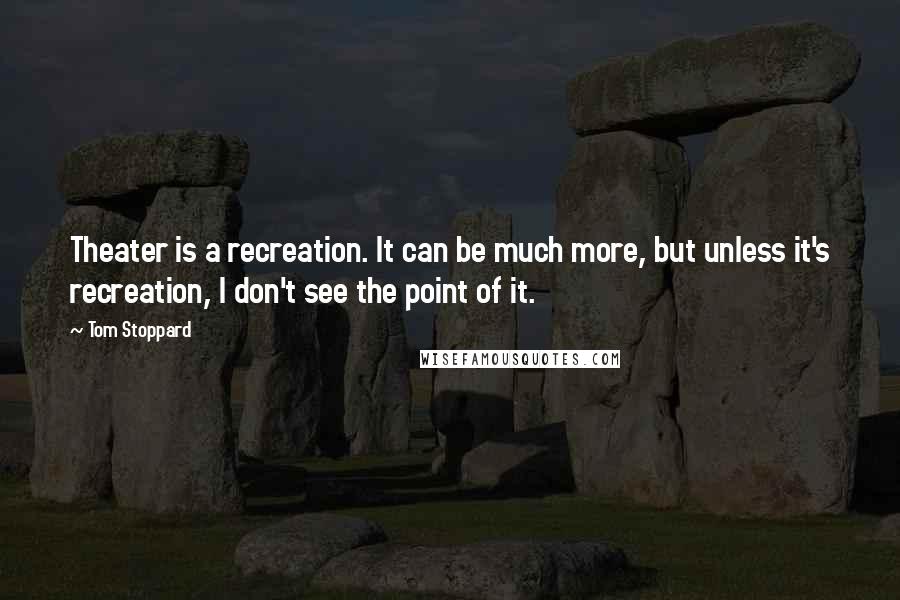 Tom Stoppard quotes: Theater is a recreation. It can be much more, but unless it's recreation, I don't see the point of it.