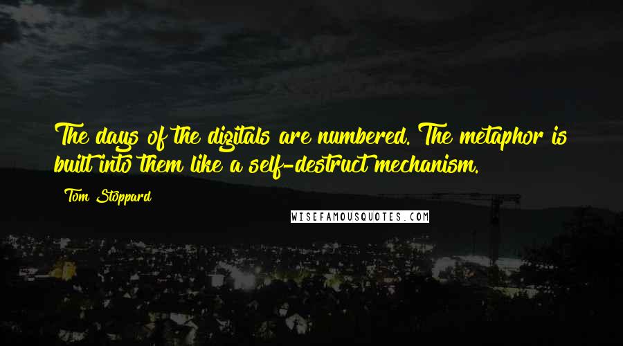Tom Stoppard quotes: The days of the digitals are numbered. The metaphor is built into them like a self-destruct mechanism.
