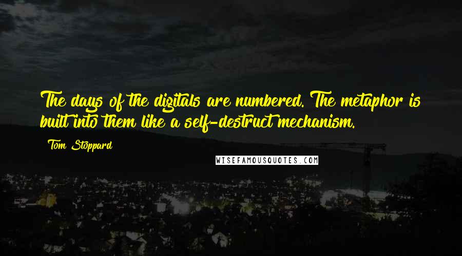 Tom Stoppard quotes: The days of the digitals are numbered. The metaphor is built into them like a self-destruct mechanism. Tom Stoppard quotes: The days of the digitals are numbered. The metaphor is built into them like a self-destruct mechanism.