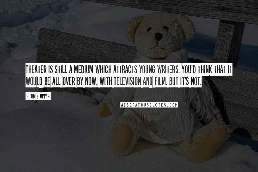 Tom Stoppard quotes: Theater is still a medium which attracts young writers. You'd think that it would be all over by now, with television and film. But it's not.