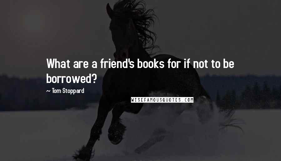 Tom Stoppard quotes: What are a friend's books for if not to be borrowed?