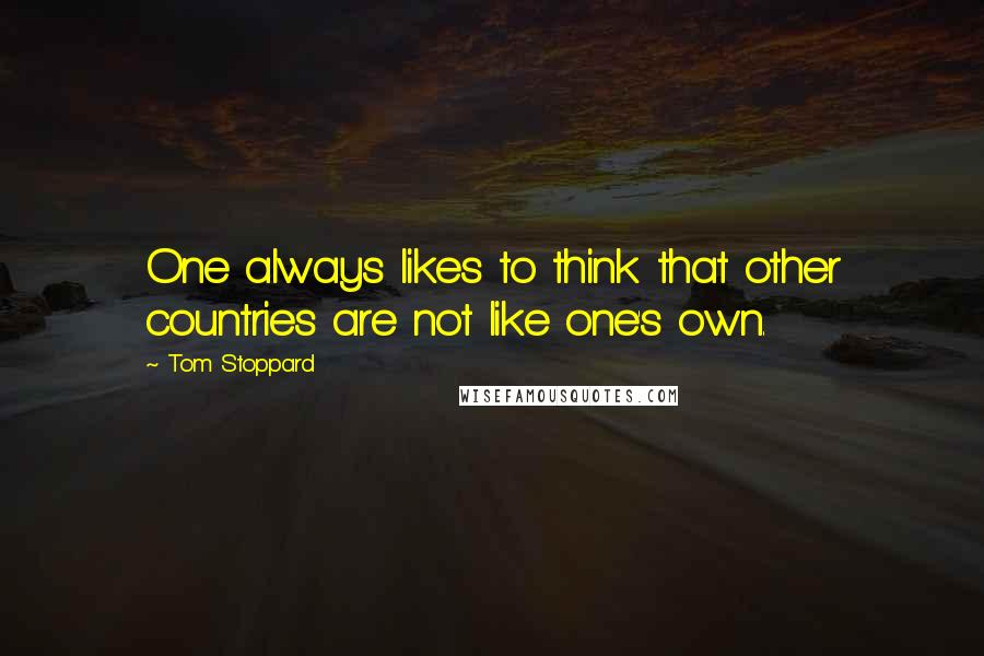 Tom Stoppard quotes: One always likes to think that other countries are not like one's own.