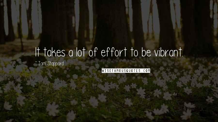 Tom Stoppard quotes: It takes a lot of effort to be vibrant.