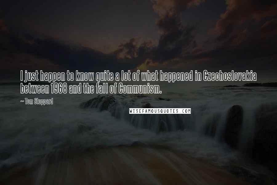 Tom Stoppard quotes: I just happen to know quite a lot of what happened in Czechoslovakia between 1968 and the fall of Communism.