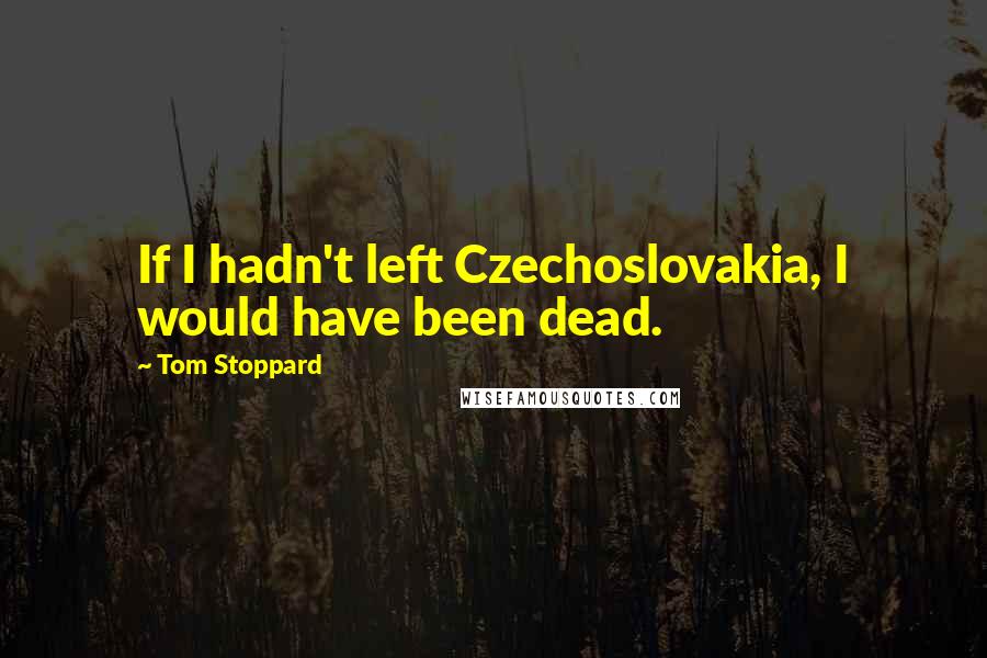 Tom Stoppard quotes: If I hadn't left Czechoslovakia, I would have been dead.