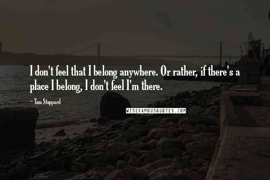 Tom Stoppard quotes: I don't feel that I belong anywhere. Or rather, if there's a place I belong, I don't feel I'm there.