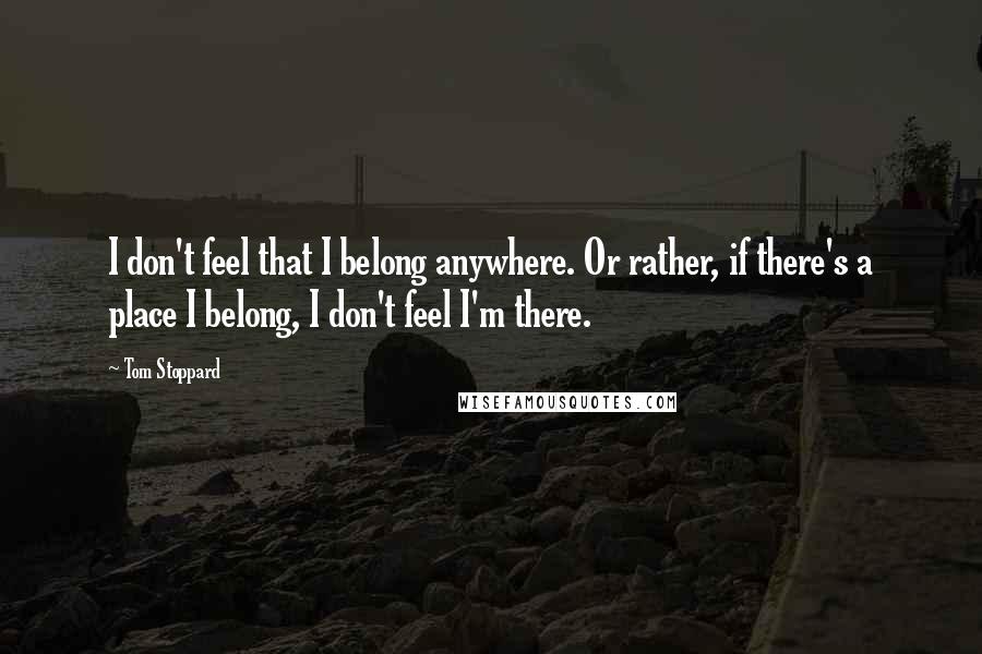 Tom Stoppard quotes: I don't feel that I belong anywhere. Or rather, if there's a place I belong, I don't feel I'm there. Tom Stoppard quotes: I don't feel that I belong anywhere. Or rather, if there's a place I belong, I don't feel I'm there.