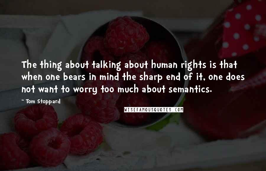 Tom Stoppard quotes: The thing about talking about human rights is that when one bears in mind the sharp end of it, one does not want to worry too much about semantics. Tom Stoppard quotes: The thing about talking about human rights is that when one bears in mind the sharp end of it, one does not want to worry too much about semantics.