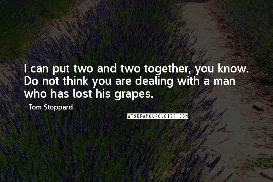 Tom Stoppard quotes: I can put two and two together, you know. Do not think you are dealing with a man who has lost his grapes.