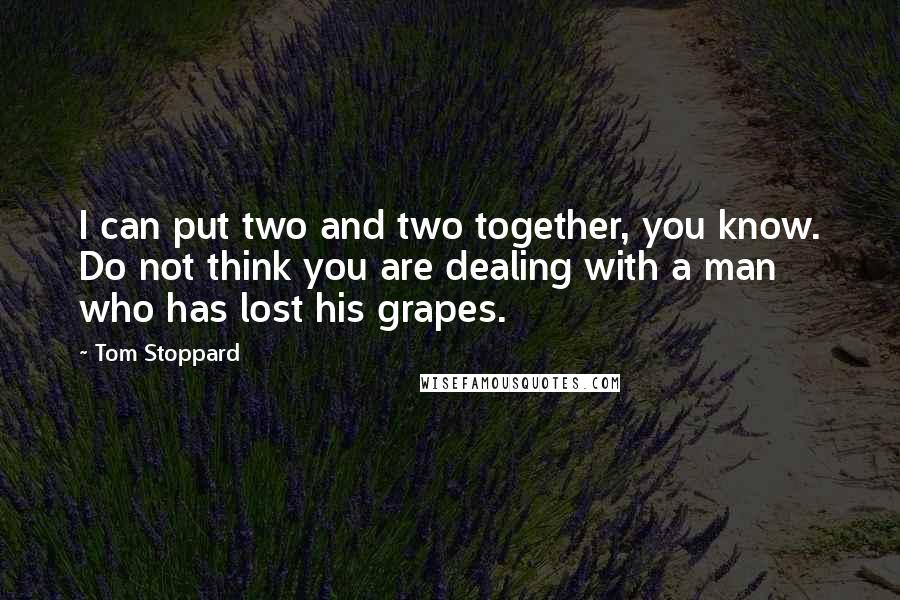 Tom Stoppard quotes: I can put two and two together, you know. Do not think you are dealing with a man who has lost his grapes. Tom Stoppard quotes: I can put two and two together, you know. Do not think you are dealing with a man who has lost his grapes.