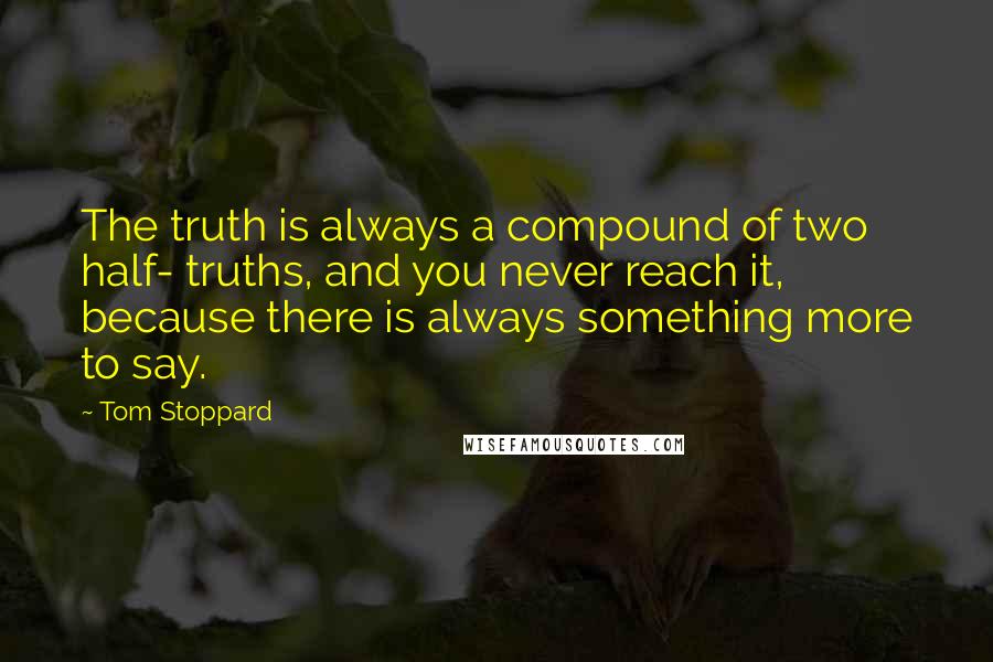 Tom Stoppard quotes: The truth is always a compound of two half- truths, and you never reach it, because there is always something more to say.