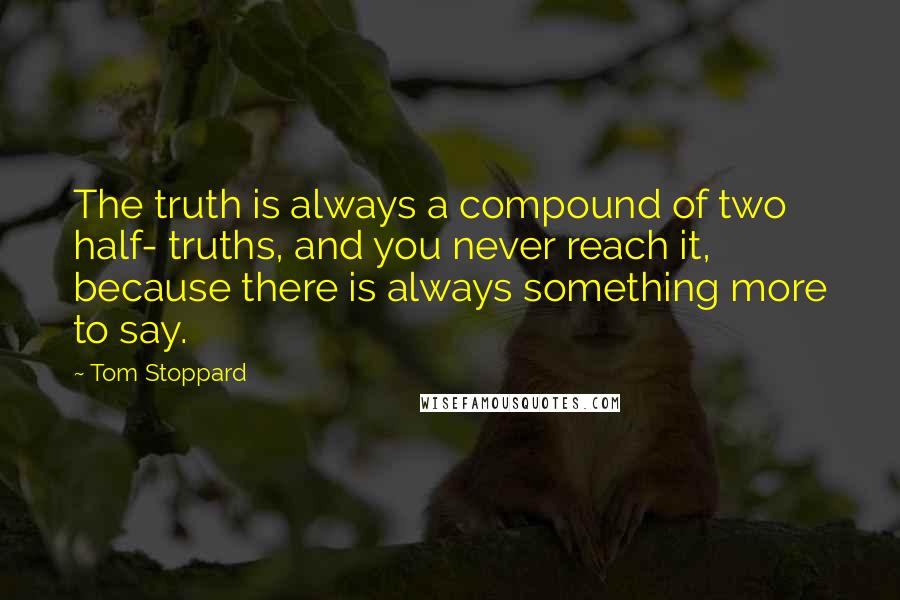 Tom Stoppard quotes: The truth is always a compound of two half- truths, and you never reach it, because there is always something more to say. Tom Stoppard quotes: The truth is always a compound of two half- truths, and you never reach it, because there is always something more to say.