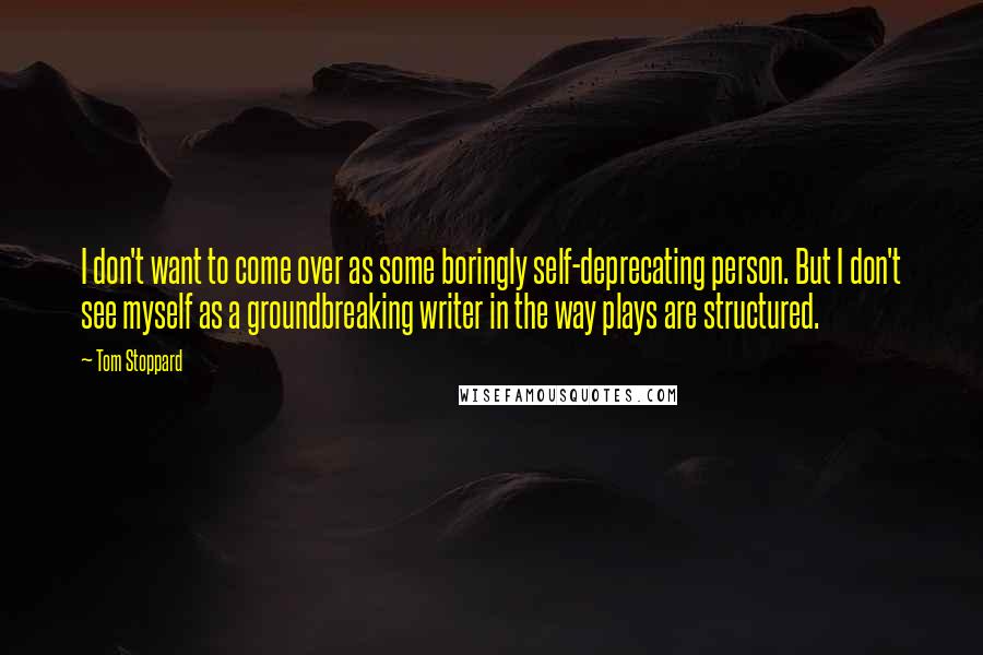Tom Stoppard quotes: I don't want to come over as some boringly self-deprecating person. But I don't see myself as a groundbreaking writer in the way plays are structured.