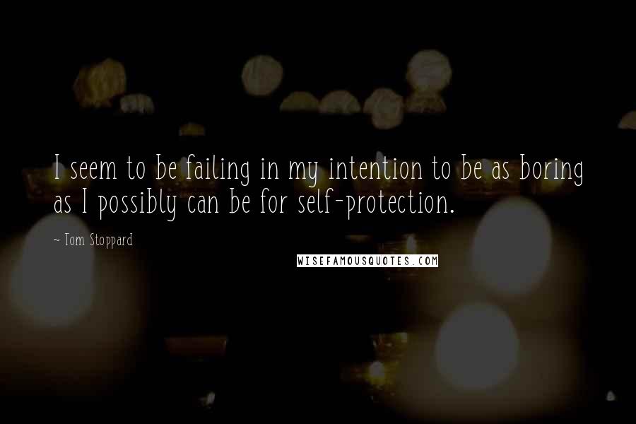Tom Stoppard quotes: I seem to be failing in my intention to be as boring as I possibly can be for self-protection.