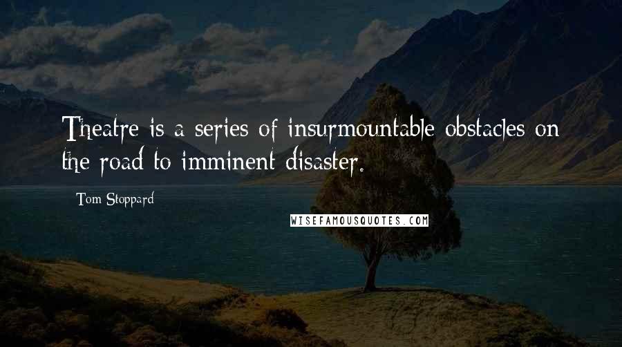 Tom Stoppard quotes: Theatre is a series of insurmountable obstacles on the road to imminent disaster.