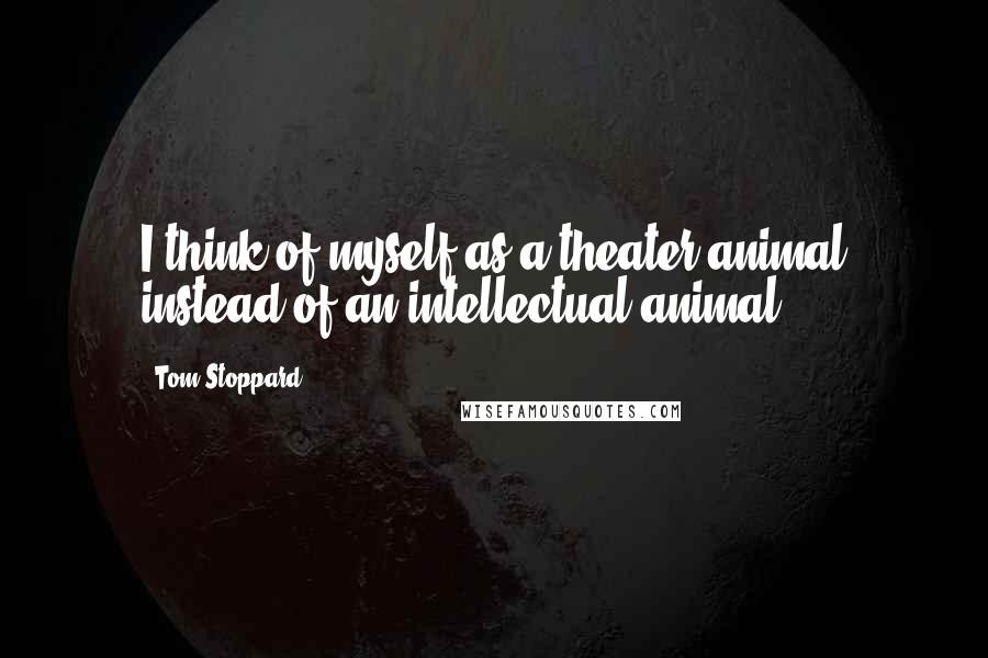 Tom Stoppard quotes: I think of myself as a theater animal instead of an intellectual animal.