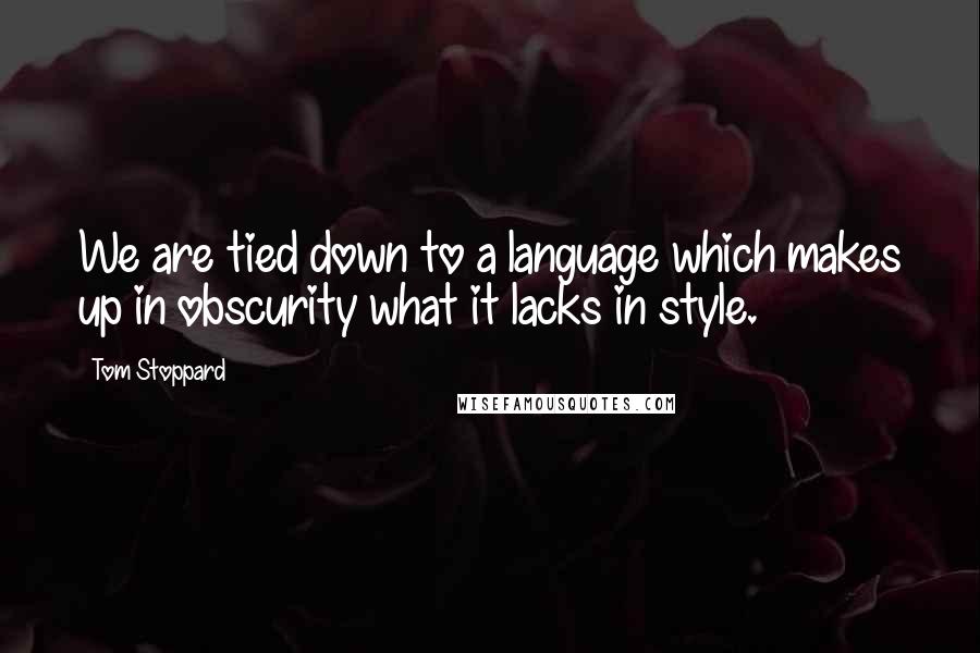 Tom Stoppard quotes: We are tied down to a language which makes up in obscurity what it lacks in style.