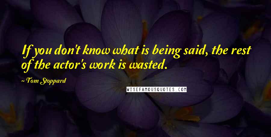 Tom Stoppard quotes: If you don't know what is being said, the rest of the actor's work is wasted.
