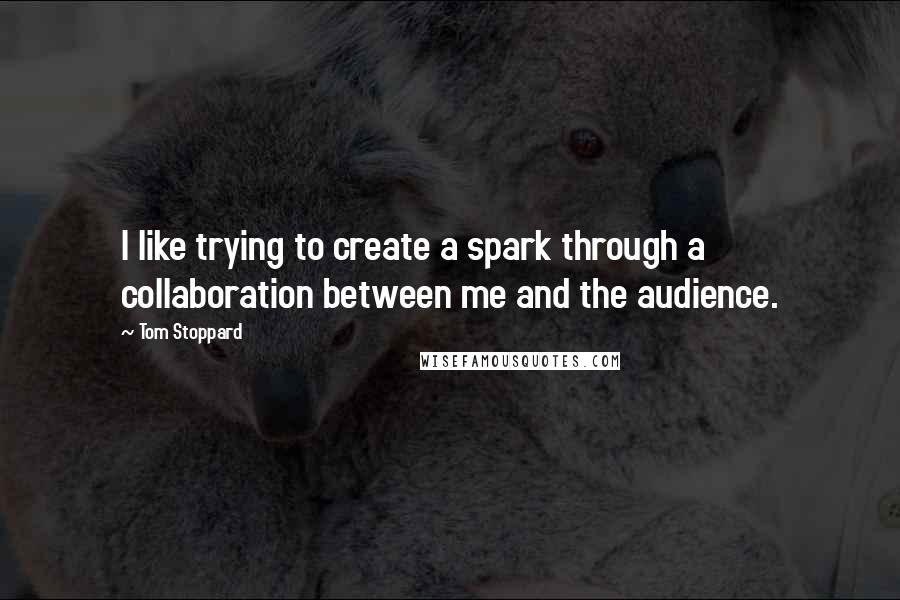 Tom Stoppard quotes: I like trying to create a spark through a collaboration between me and the audience.