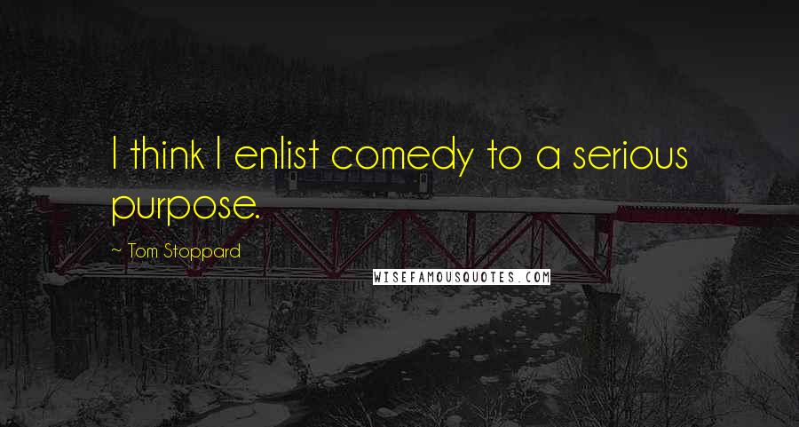 Tom Stoppard quotes: I think I enlist comedy to a serious purpose.