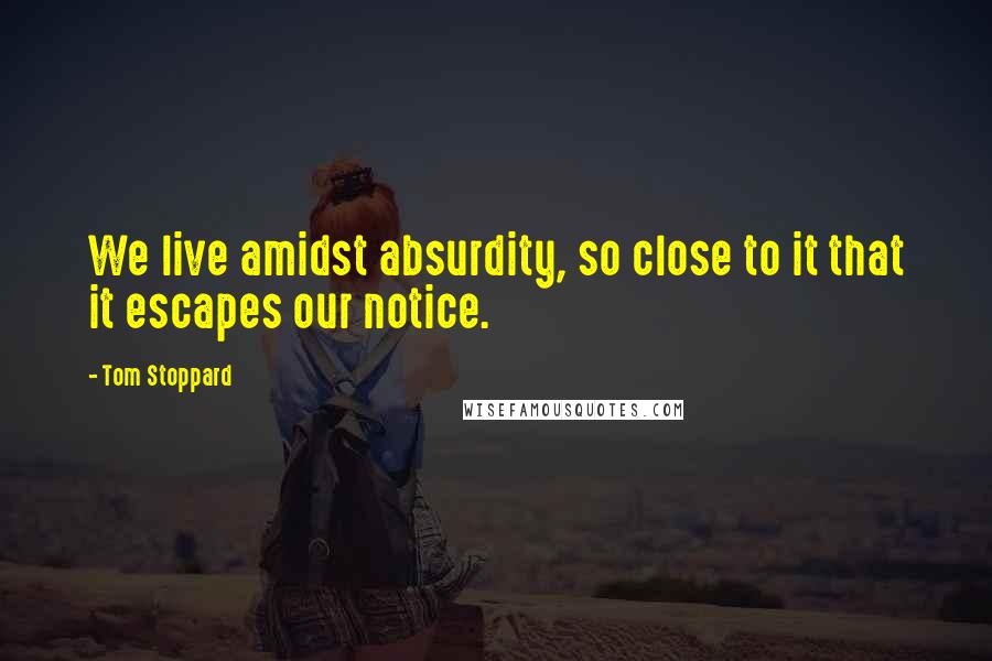 Tom Stoppard quotes: We live amidst absurdity, so close to it that it escapes our notice.