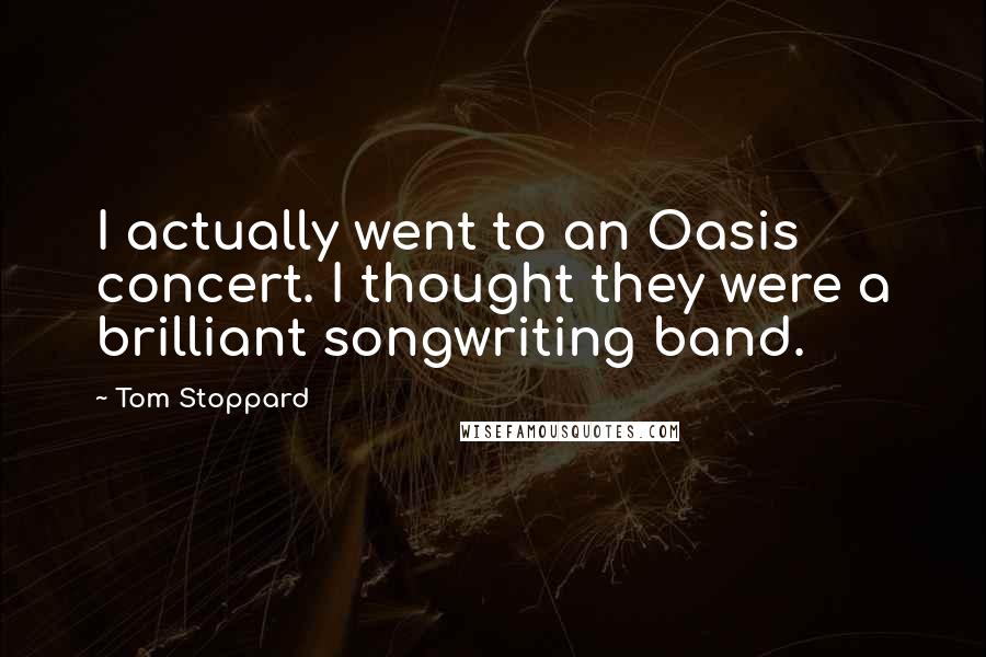 Tom Stoppard quotes: I actually went to an Oasis concert. I thought they were a brilliant songwriting band.