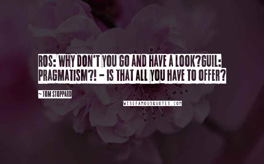 Tom Stoppard quotes: ROS: Why don't you go and have a look?GUIL: Pragmatism?! - is that all you have to offer?
