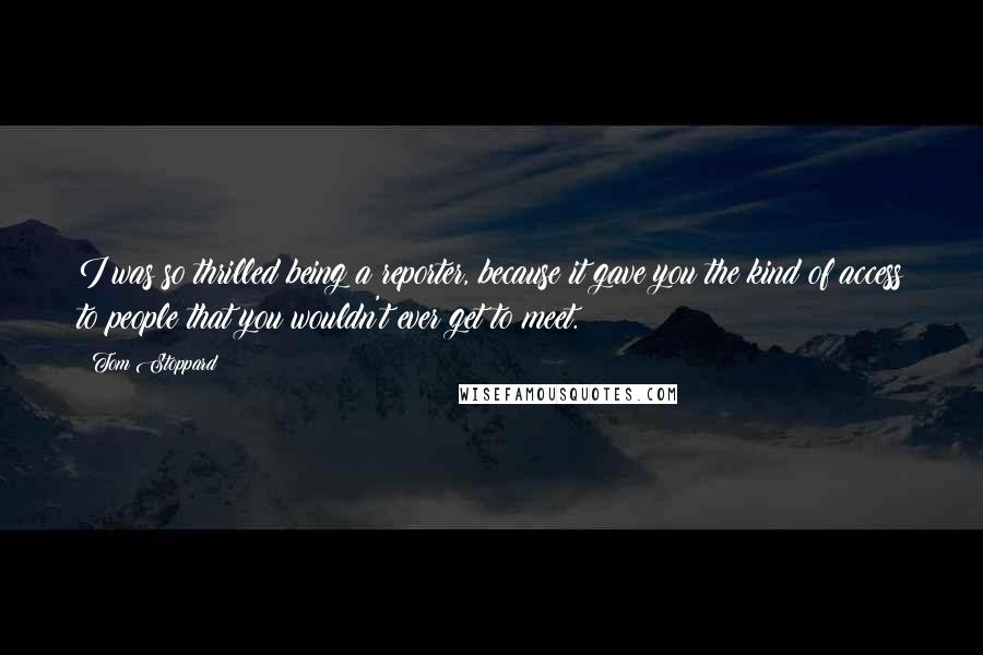 Tom Stoppard quotes: I was so thrilled being a reporter, because it gave you the kind of access to people that you wouldn't ever get to meet.
