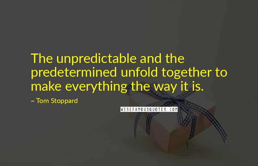 Tom Stoppard quotes: The unpredictable and the predetermined unfold together to make everything the way it is.