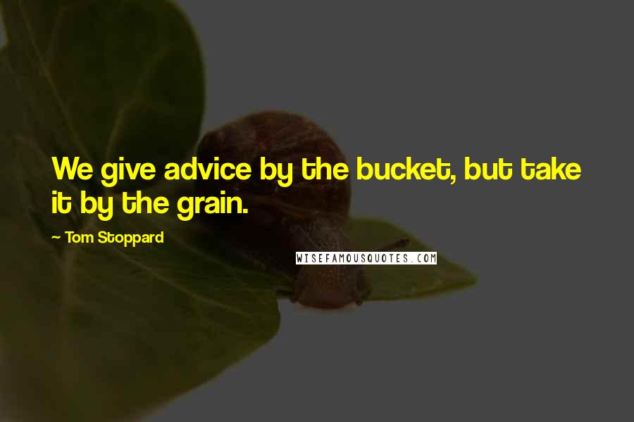 Tom Stoppard quotes: We give advice by the bucket, but take it by the grain.