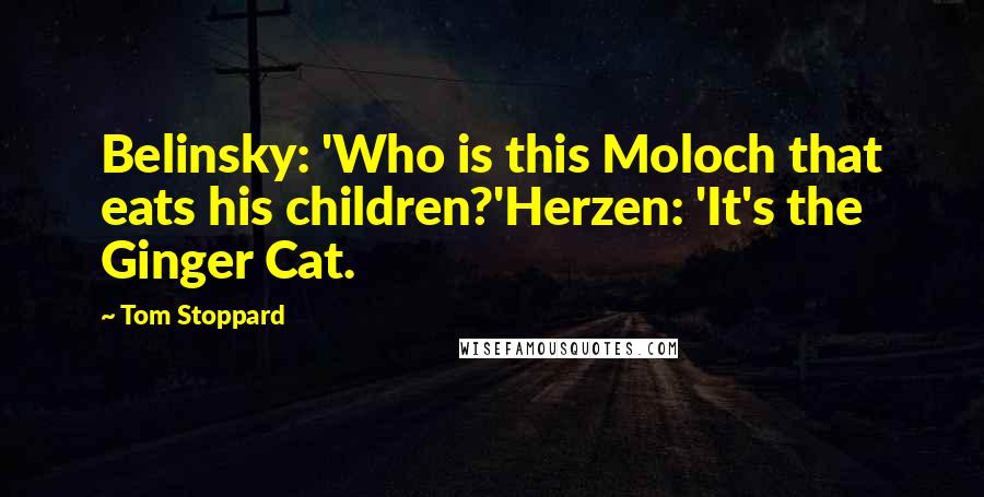 Tom Stoppard quotes: Belinsky: 'Who is this Moloch that eats his children?'Herzen: 'It's the Ginger Cat.