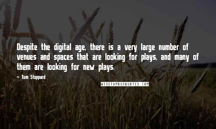 Tom Stoppard quotes: Despite the digital age, there is a very large number of venues and spaces that are looking for plays, and many of them are looking for new plays.