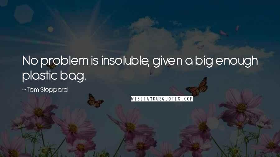 Tom Stoppard quotes: No problem is insoluble, given a big enough plastic bag.