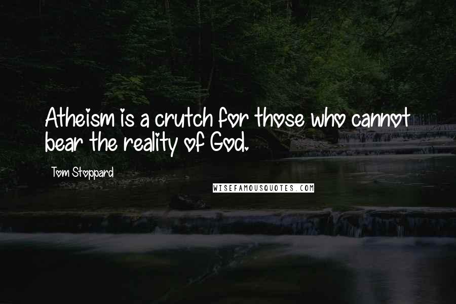 Tom Stoppard quotes: Atheism is a crutch for those who cannot bear the reality of God.