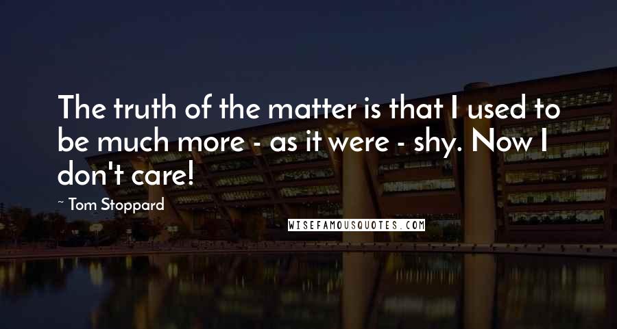 Tom Stoppard quotes: The truth of the matter is that I used to be much more - as it were - shy. Now I don't care!