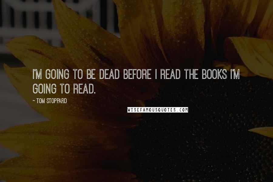 Tom Stoppard quotes: I'm going to be dead before I read the books I'm going to read.