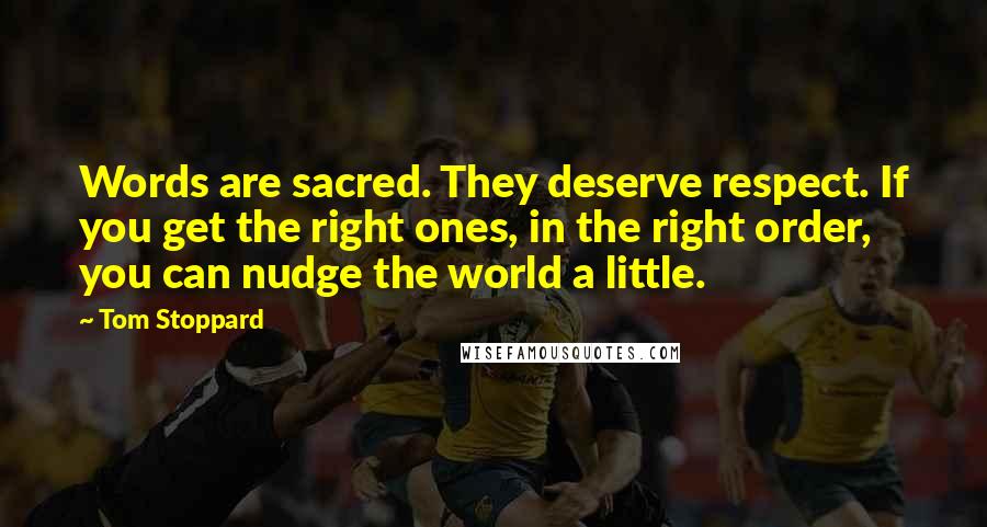 Tom Stoppard quotes: Words are sacred. They deserve respect. If you get the right ones, in the right order, you can nudge the world a little. Tom Stoppard quotes: Words are sacred. They deserve respect. If you get the right ones, in the right order, you can nudge the world a little.