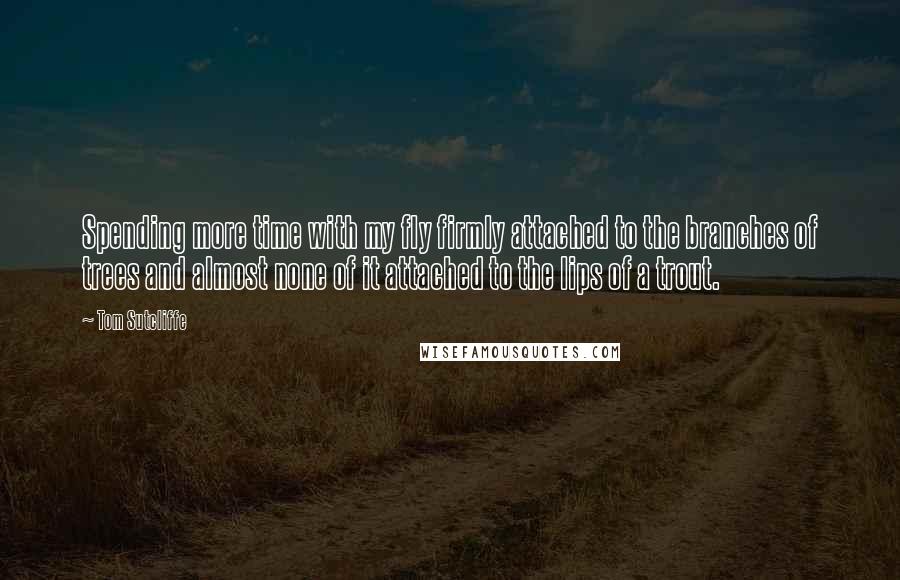 Tom Sutcliffe quotes: Spending more time with my fly firmly attached to the branches of trees and almost none of it attached to the lips of a trout.