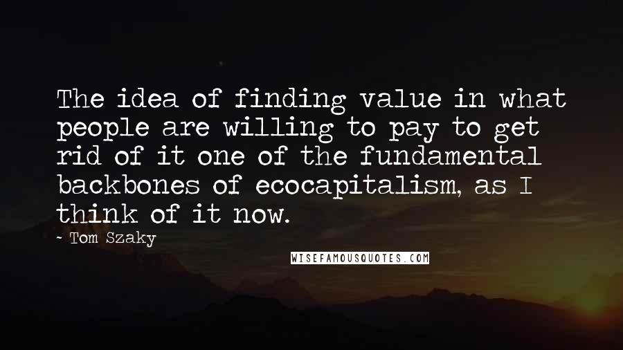 Tom Szaky quotes: The idea of finding value in what people are willing to pay to get rid of it one of the fundamental backbones of ecocapitalism, as I think of it now. Tom Szaky quotes: The idea of finding value in what people are willing to pay to get rid of it one of the fundamental backbones of ecocapitalism, as I think of it now.