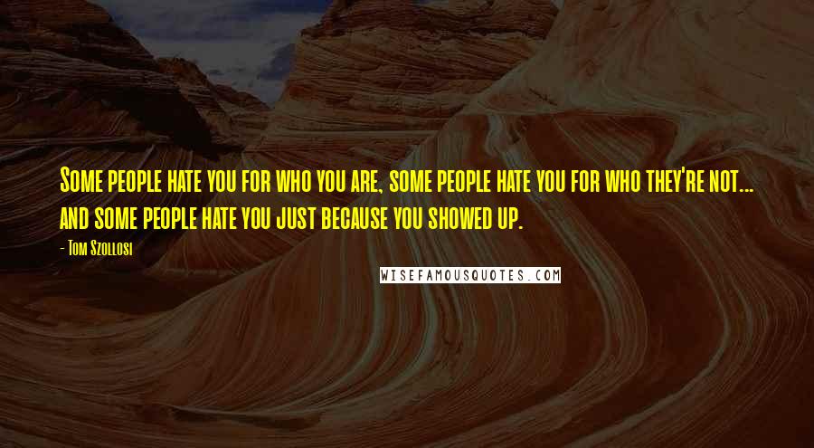 Tom Szollosi quotes: Some people hate you for who you are, some people hate you for who they're not... and some people hate you just because you showed up.
