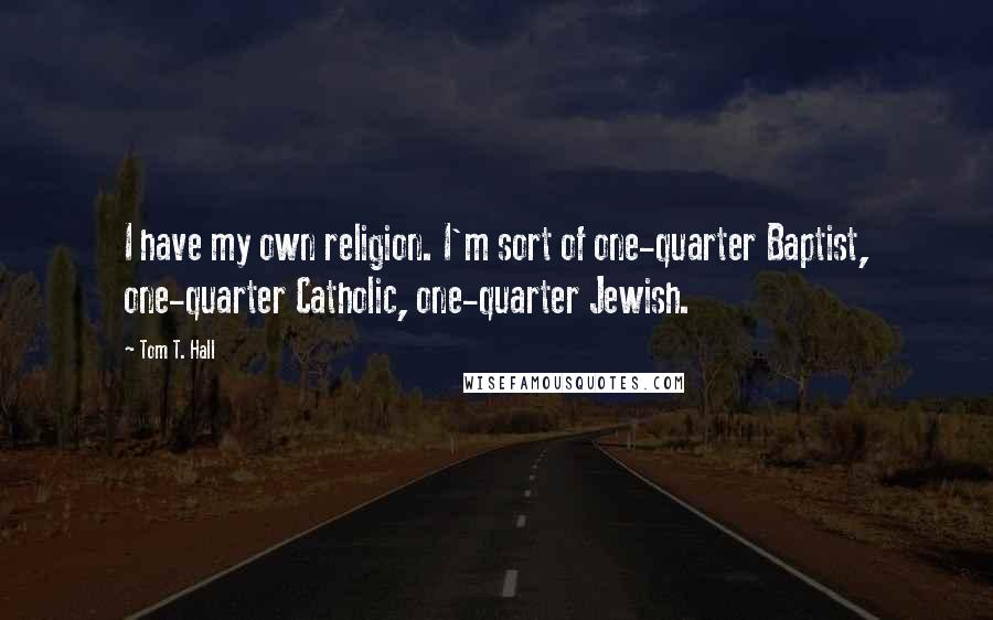 Tom T. Hall quotes: I have my own religion. I'm sort of one-quarter Baptist, one-quarter Catholic, one-quarter Jewish.