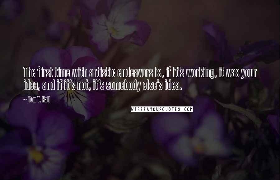 Tom T. Hall quotes: The first time with artistic endeavors is, if it's working, it was your idea, and if it's not, it's somebody else's idea.