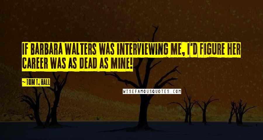 Tom T. Hall quotes: If Barbara Walters was interviewing me, I'd figure her career was as dead as mine!