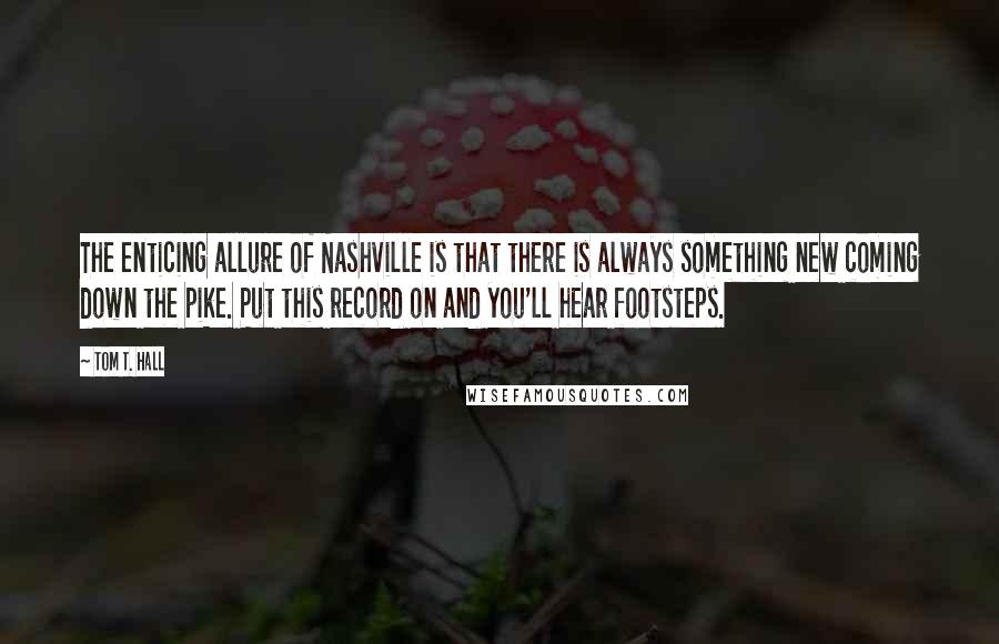 Tom T. Hall quotes: The enticing allure of Nashville is that there is always something new coming down the pike. Put this record on and you'll hear footsteps.