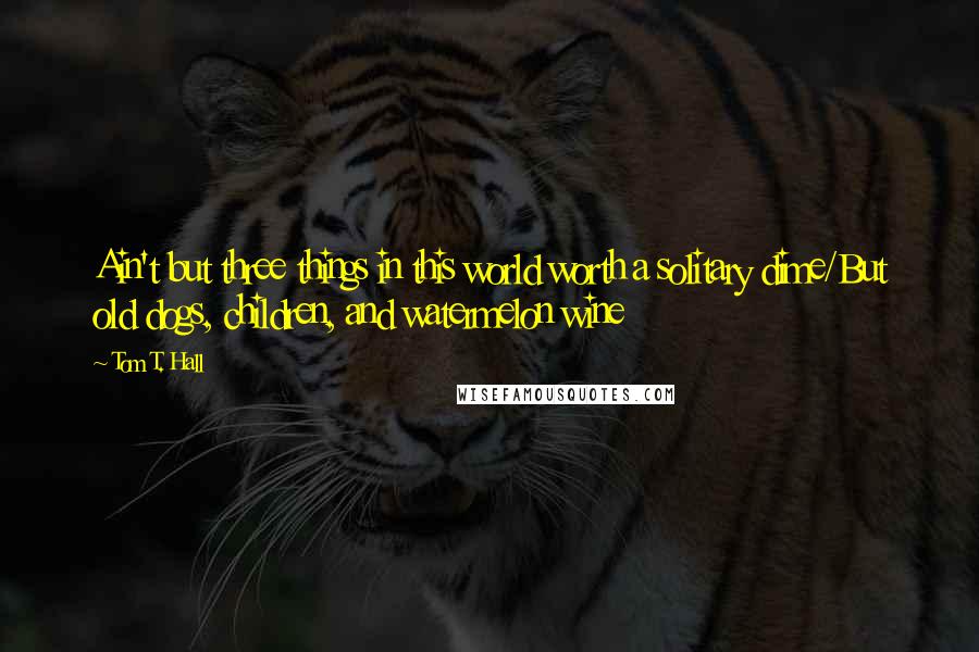 Tom T. Hall quotes: Ain't but three things in this world worth a solitary dime/But old dogs, children, and watermelon wine