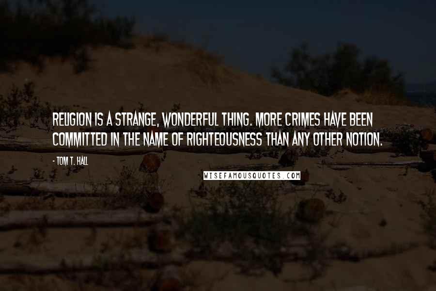 Tom T. Hall quotes: Religion is a strange, wonderful thing. More crimes have been committed in the name of righteousness than any other notion.