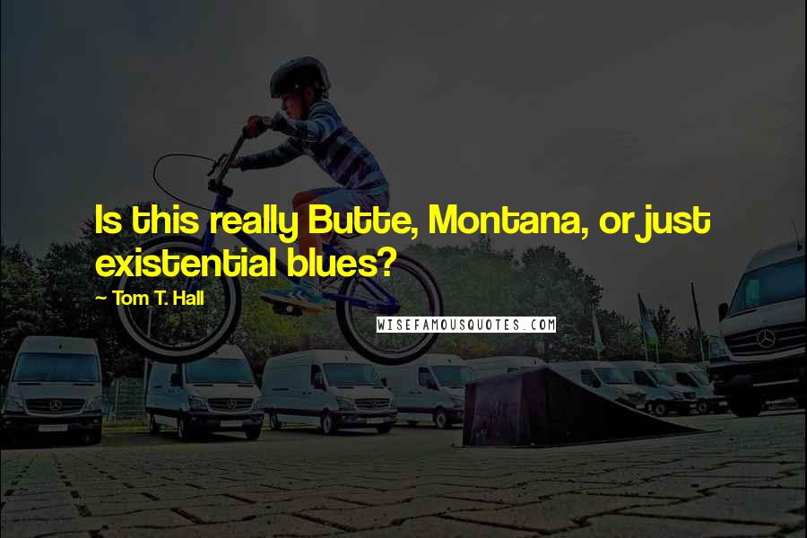 Tom T. Hall quotes: Is this really Butte, Montana, or just existential blues?