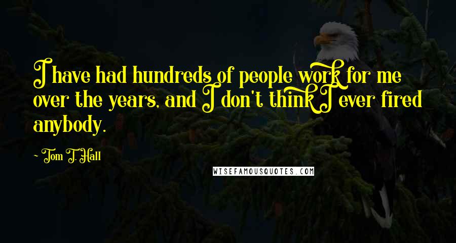 Tom T. Hall quotes: I have had hundreds of people work for me over the years, and I don't think I ever fired anybody.