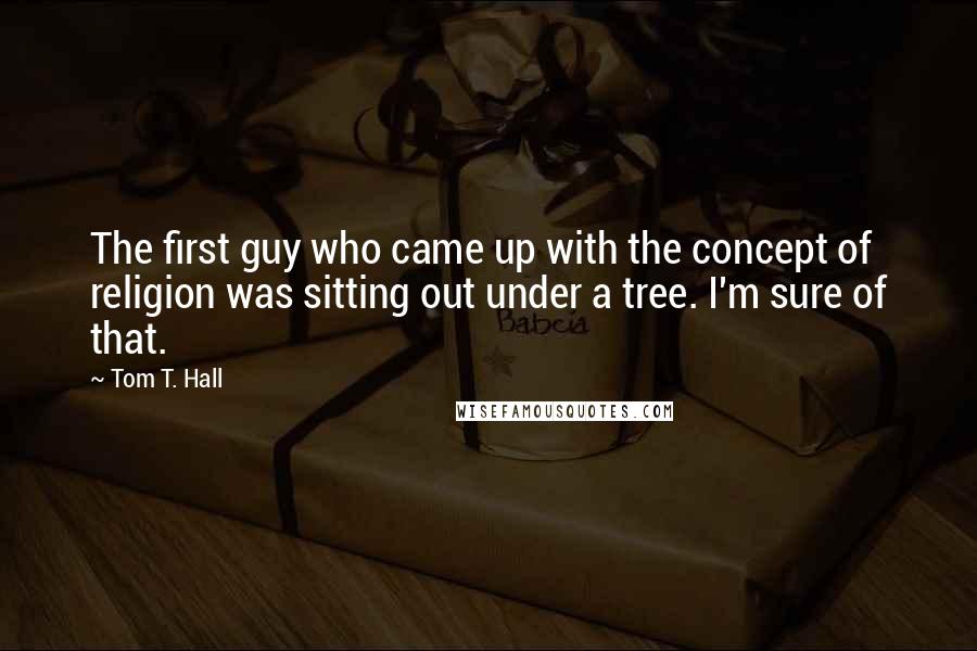 Tom T. Hall quotes: The first guy who came up with the concept of religion was sitting out under a tree. I'm sure of that.