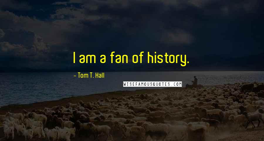 Tom T. Hall quotes: I am a fan of history.